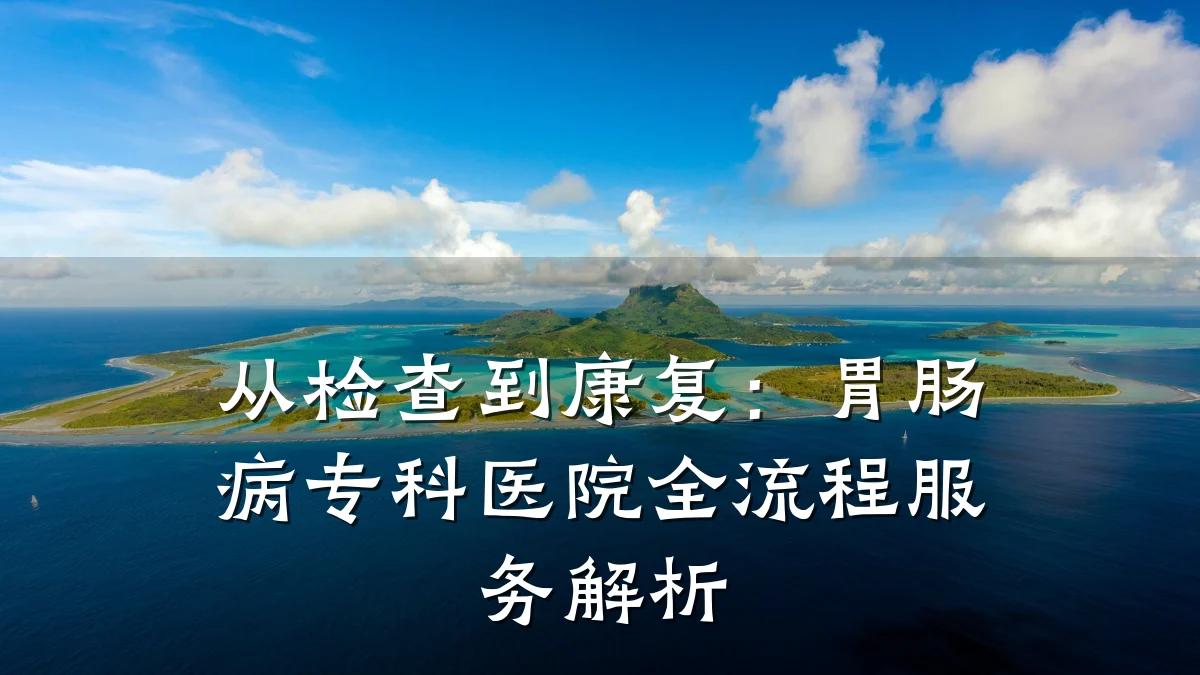 从检查到康复:胃肠病专科医院全流程服务解析