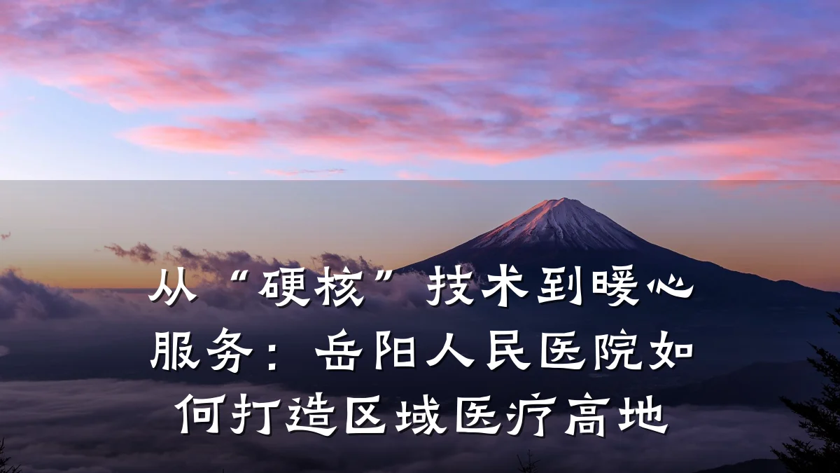 从“硬核”技术到暖心服务:岳阳人民医院如何打造区域医疗高地