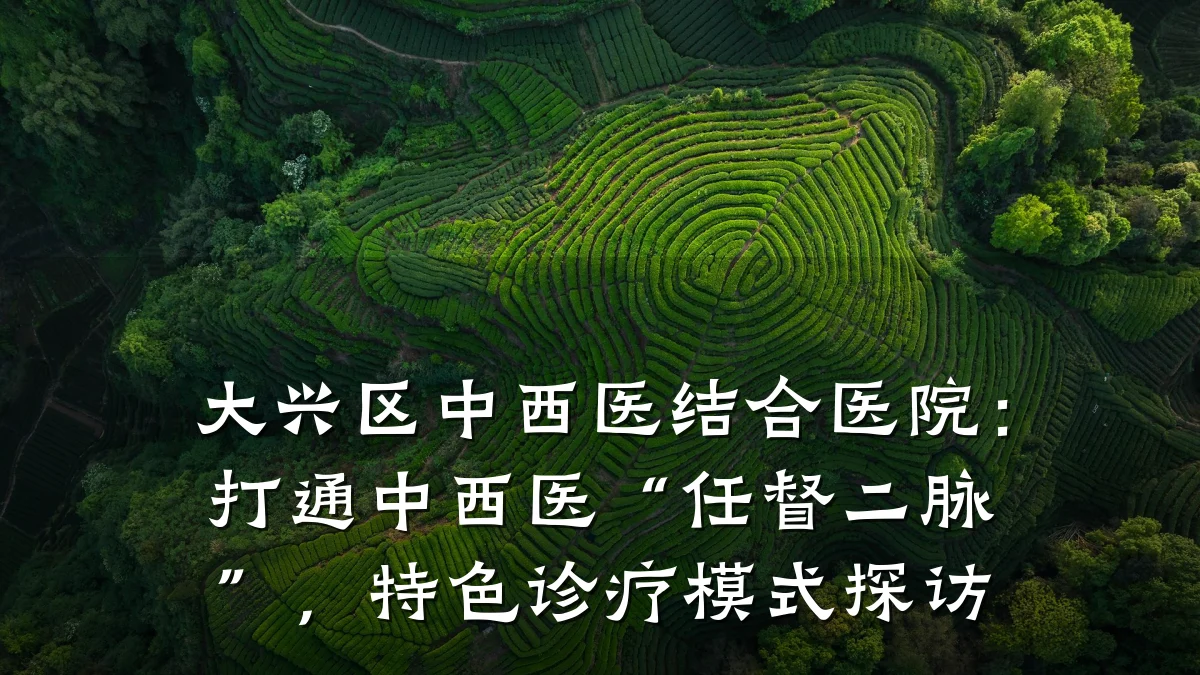 大兴区中西医结合医院：打通中西医“任督二脉”，特色诊疗模式探访