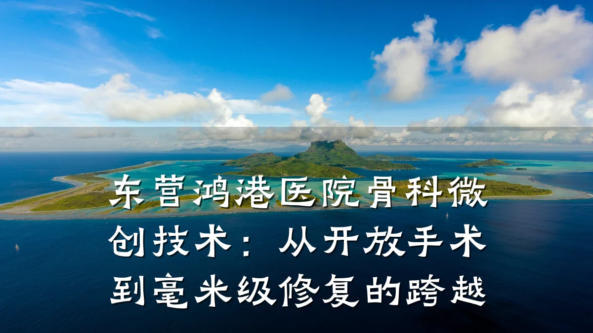 东营鸿港医院骨科微创技术:从开放手术到毫米级修复的跨越