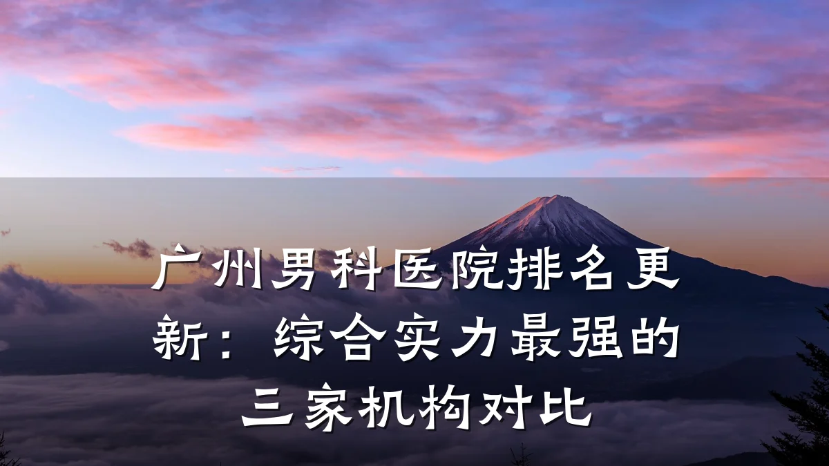 广州男科医院排名更新:综合实力最强的三家机构对比