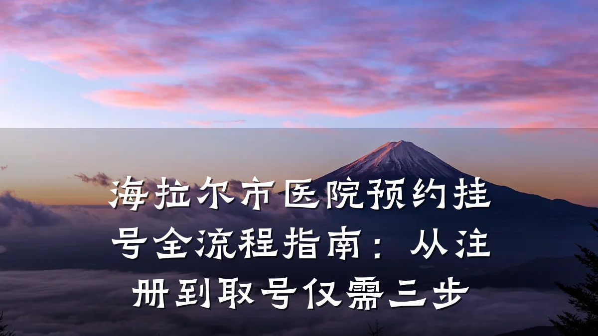 海拉尔市医院预约挂号全流程指南：从注册到取号仅需三步