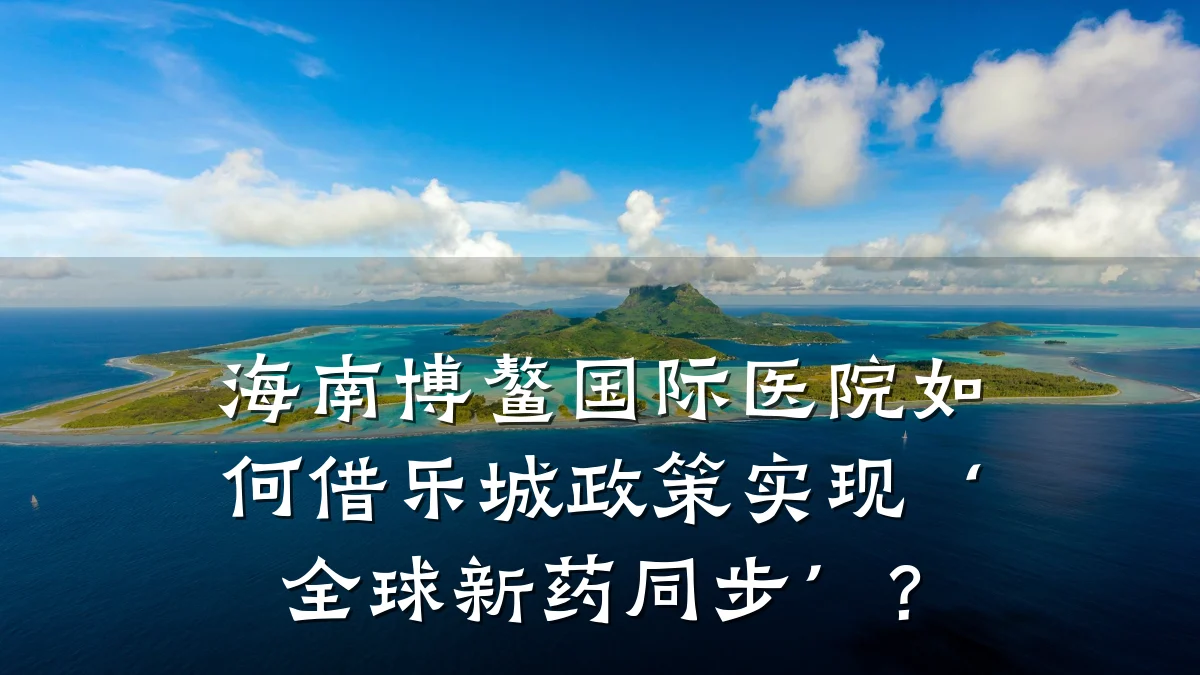 海南博鳌国际医院如何借乐城政策实现‘全球新药同步’?