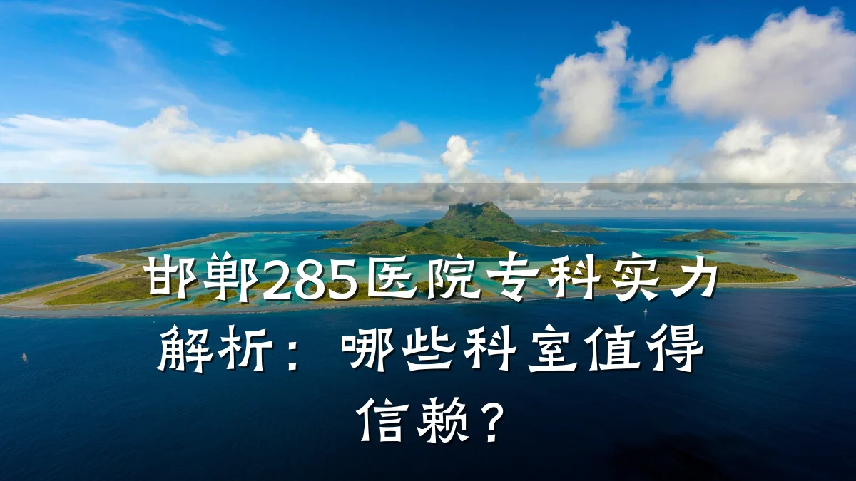 邯郸285医院专科实力解析：哪些科室值得信赖？