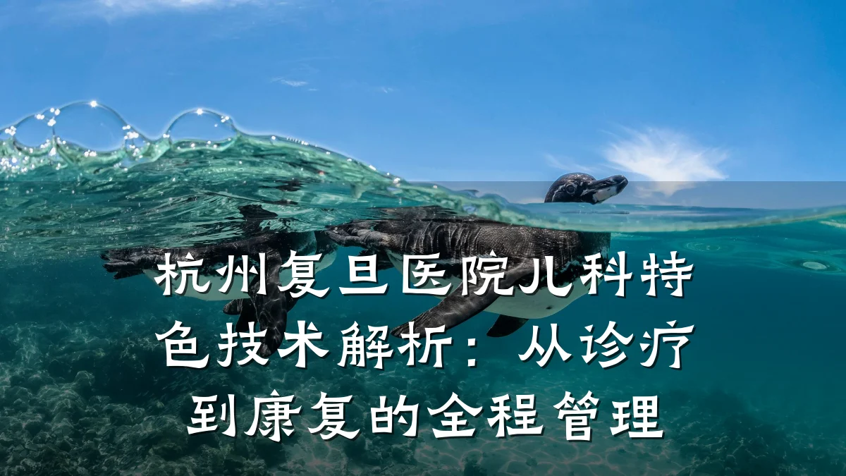 杭州复旦医院儿科特色技术解析:从诊疗到康复的全程管理