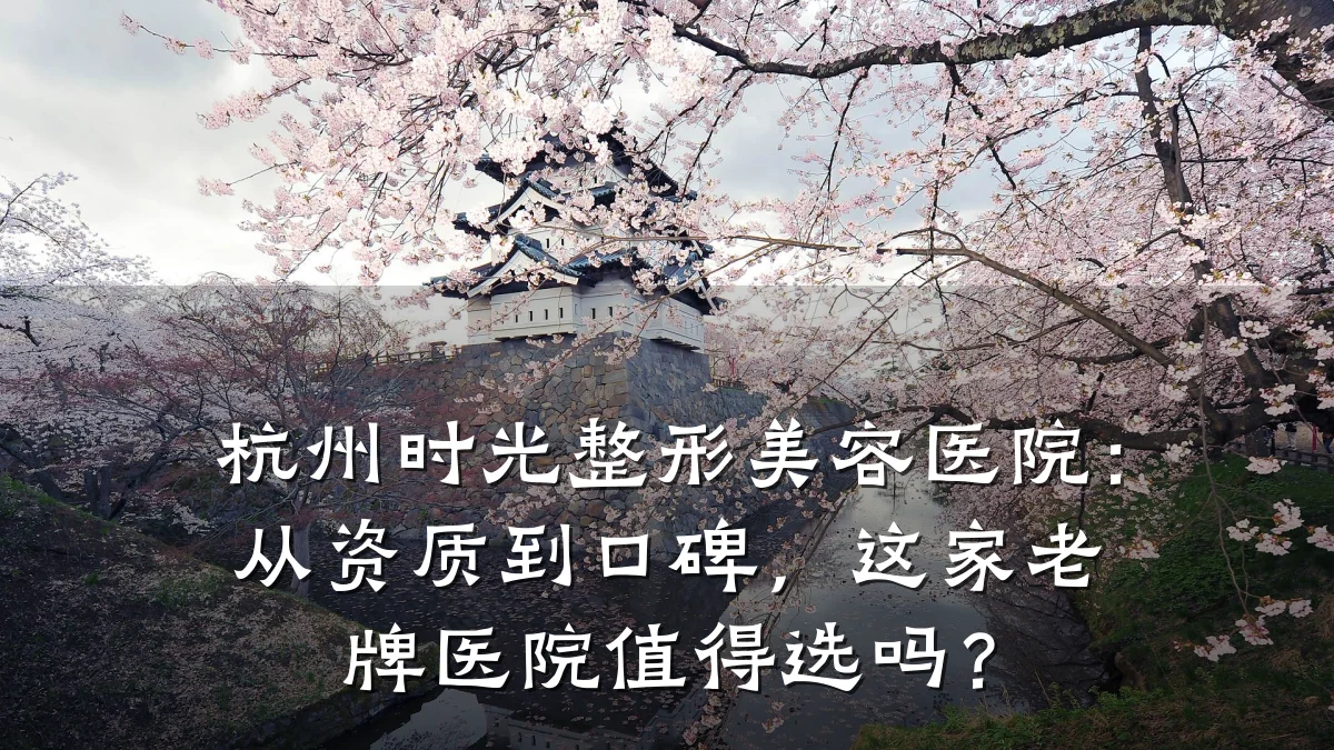 杭州时光整形美容医院:从资质到口碑,这家老牌医院值得选吗?