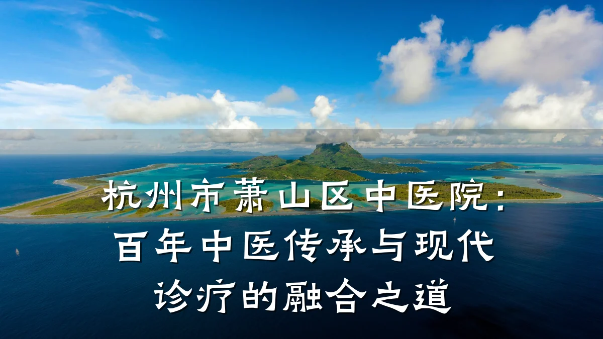 杭州市萧山区中医院:百年中医传承与现代诊疗的融合之道