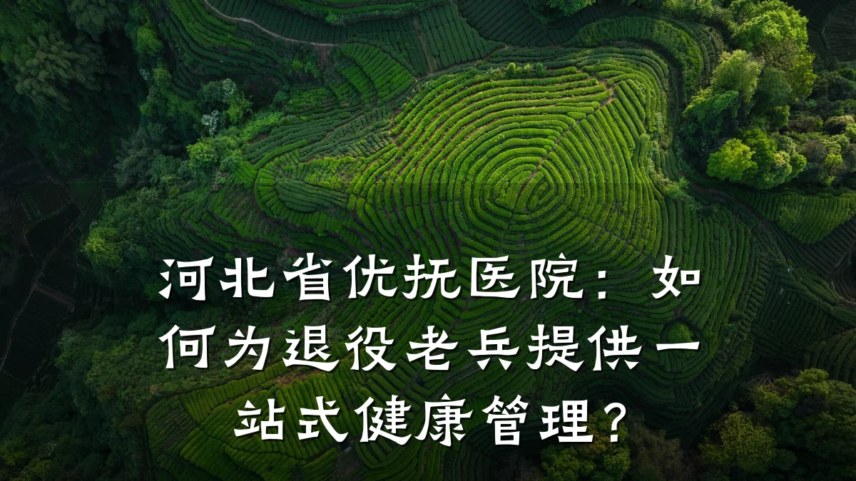 河北省优抚医院:如何为退役老兵提供一站式健康管理?