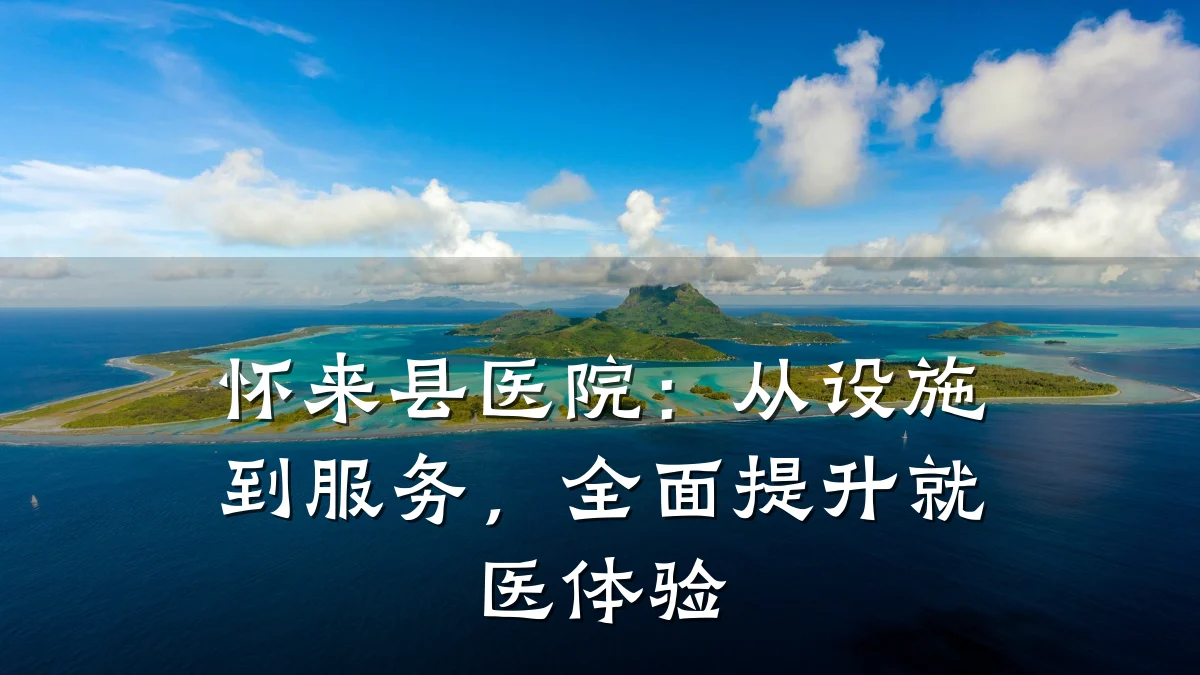 怀来县医院:从设施到服务,全面提升就医体验