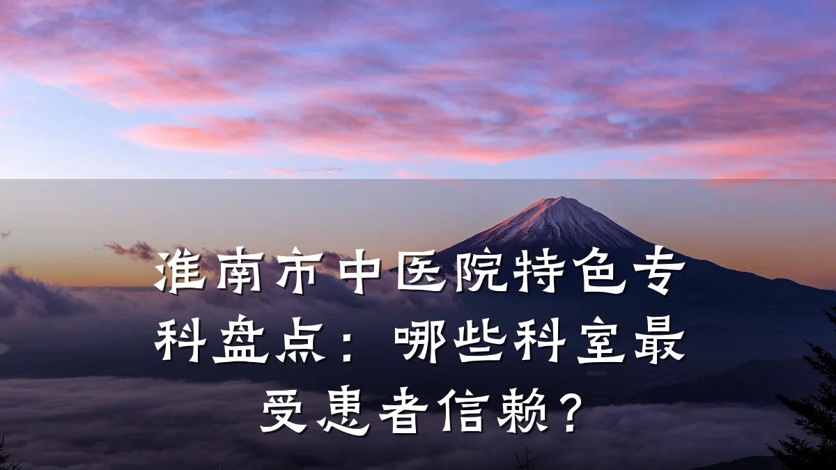 淮南市中医院特色专科盘点：哪些科室最受患者信赖？