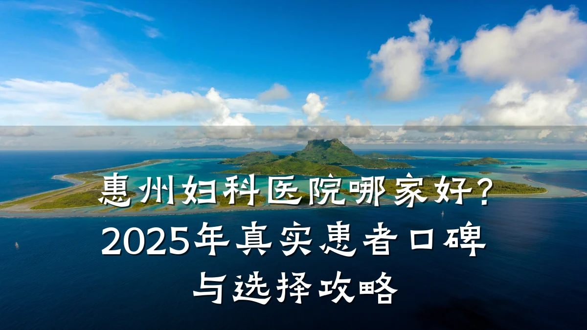 惠州妇科医院哪家好?2025年真实患者口碑与选择攻略