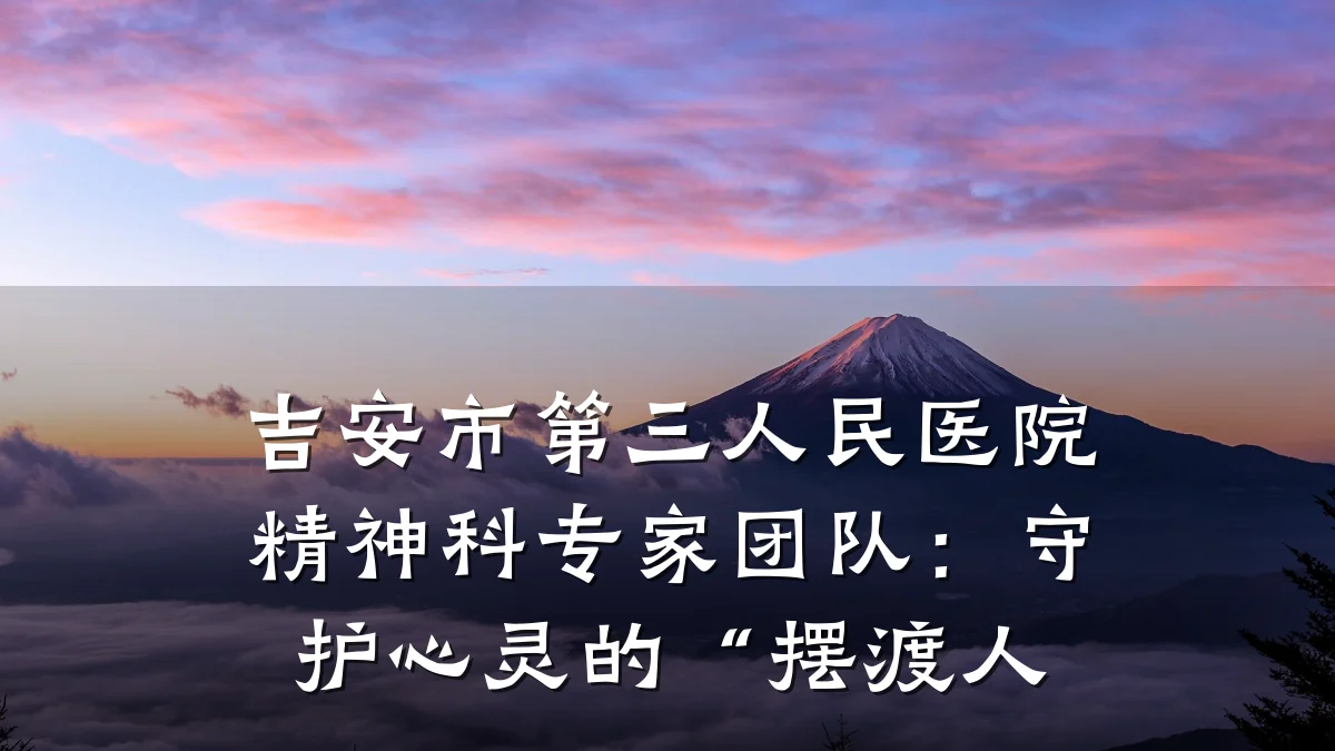 吉安市第三人民医院精神科专家团队:守护心灵的“摆渡人