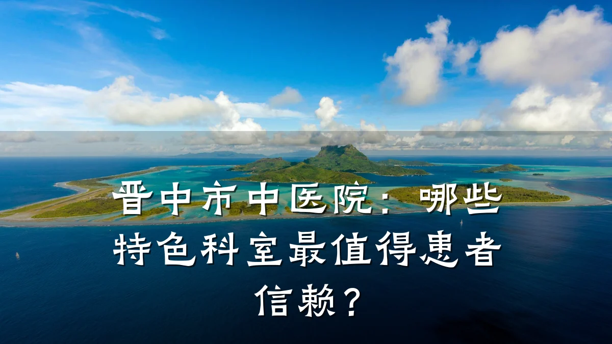晋中市中医院：哪些特色科室最值得患者信赖？