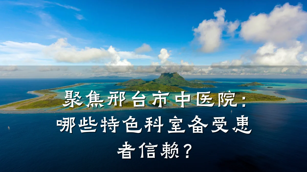 聚焦邢台市中医院:哪些特色科室备受患者信赖?