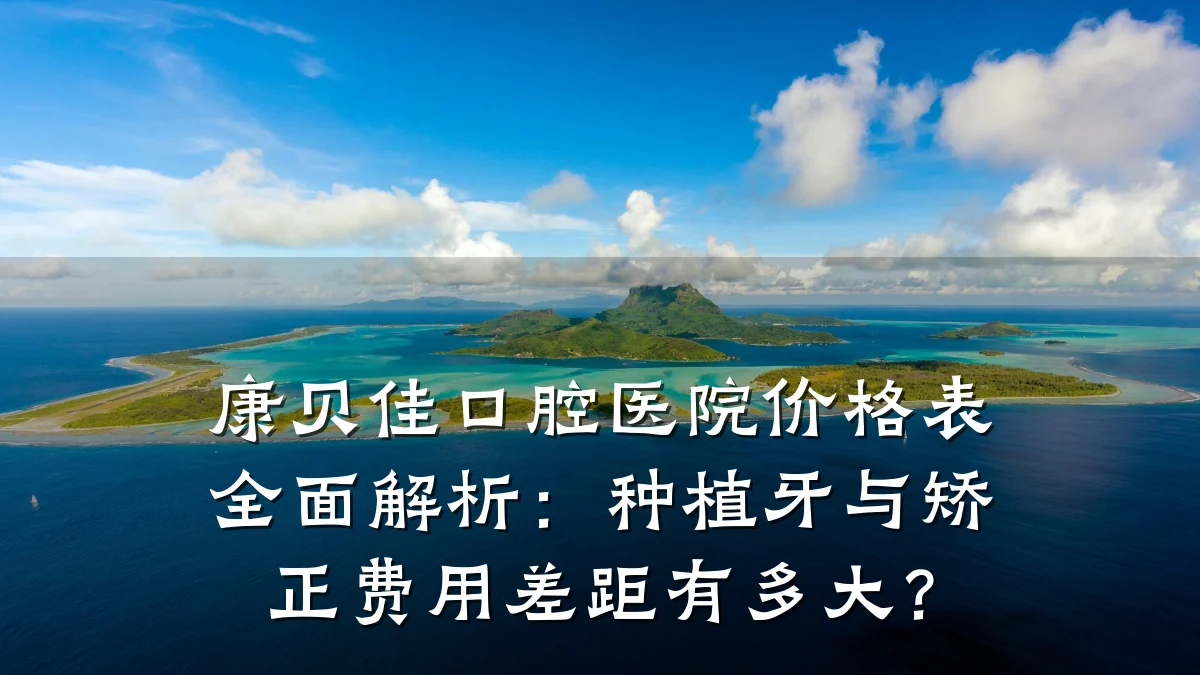 康贝佳口腔医院价格表全面解析:种植牙与矫正费用差距有多大?