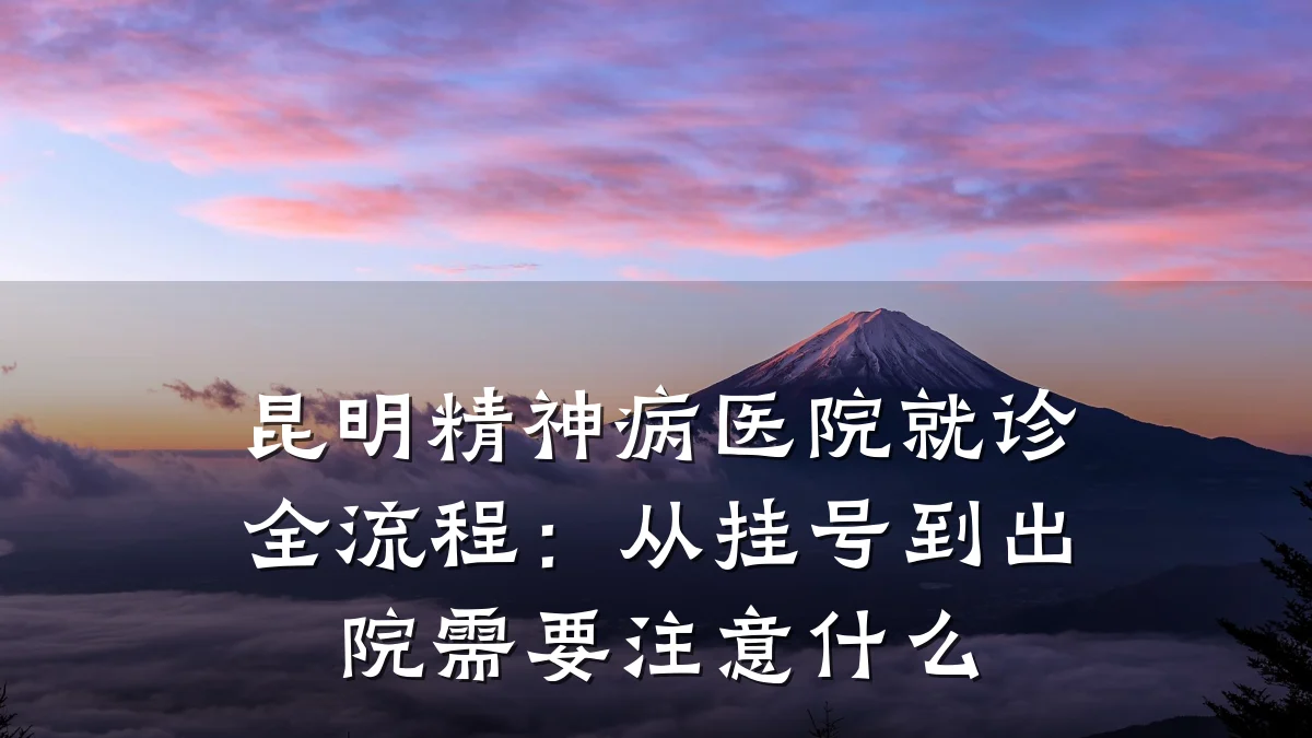 昆明精神病医院就诊全流程:从挂号到出院需要注意什么