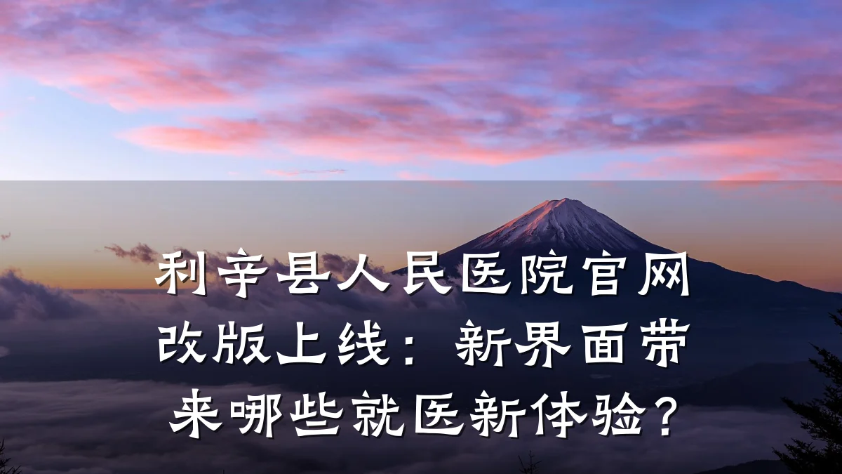 利辛县人民医院官网改版上线:新界面带来哪些就医新体验?