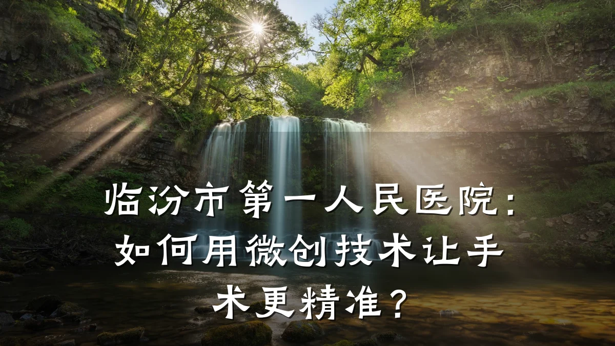 临汾市第一人民医院:如何用微创技术让手术更精准?