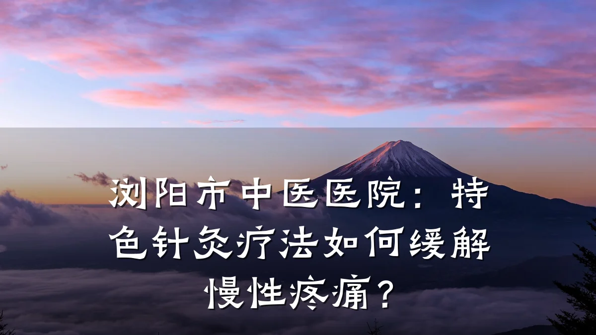 浏阳市中医医院:特色针灸疗法如何缓解慢性疼痛?
