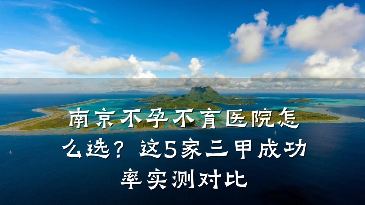南京不孕不育医院怎么选?这5家三甲成功率实测对比