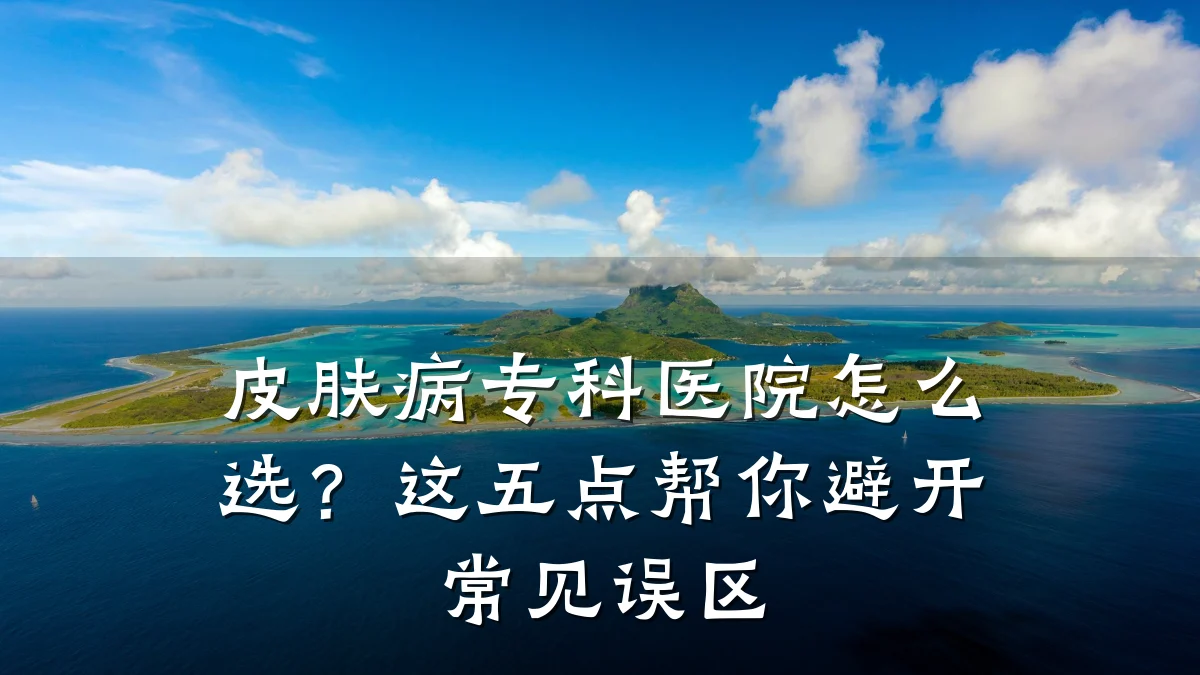 皮肤病专科医院怎么选?这五点帮你避开常见误区