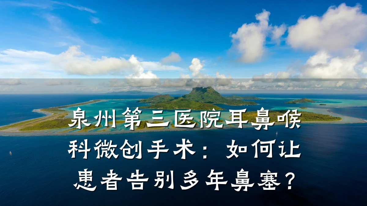 泉州第三医院耳鼻喉科微创手术:如何让患者告别多年鼻塞?