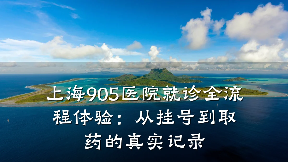 上海905医院就诊全流程体验:从挂号到取药的真实记录