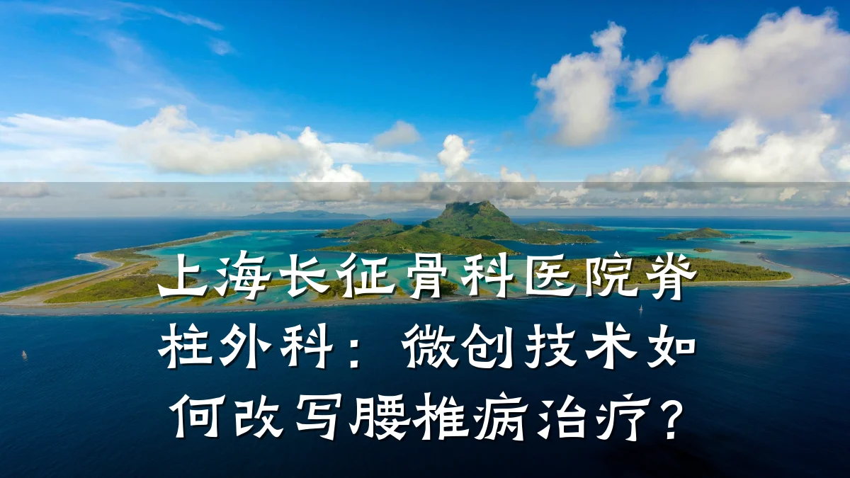 上海长征骨科医院脊柱外科：微创技术如何改写腰椎病治疗？