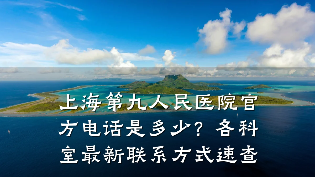 上海第九人民医院官方电话是多少？各科室最新联系方式速查
