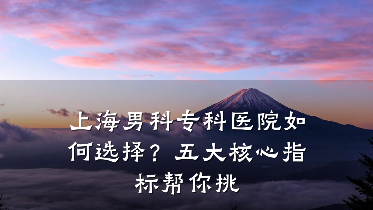 上海男科专科医院如何选择?五大核心指标帮你挑