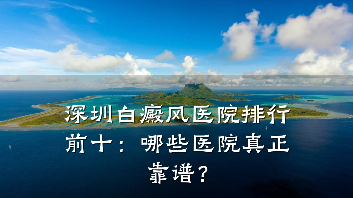 深圳白癜风医院排行前十：哪些医院真正靠谱？