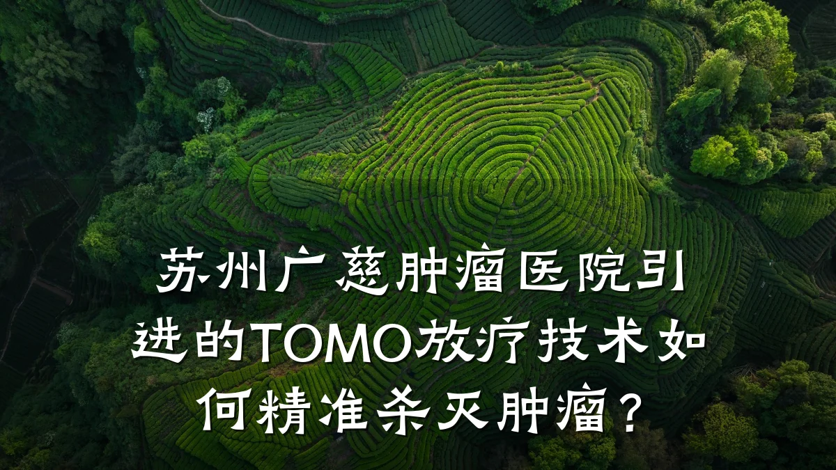 苏州广慈肿瘤医院引进的TOMO放疗技术如何精准杀灭肿瘤？