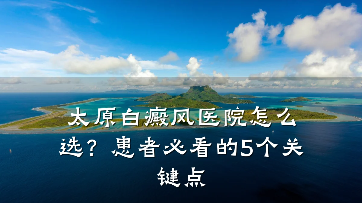 太原白癜风医院怎么选？患者必看的5个关键点