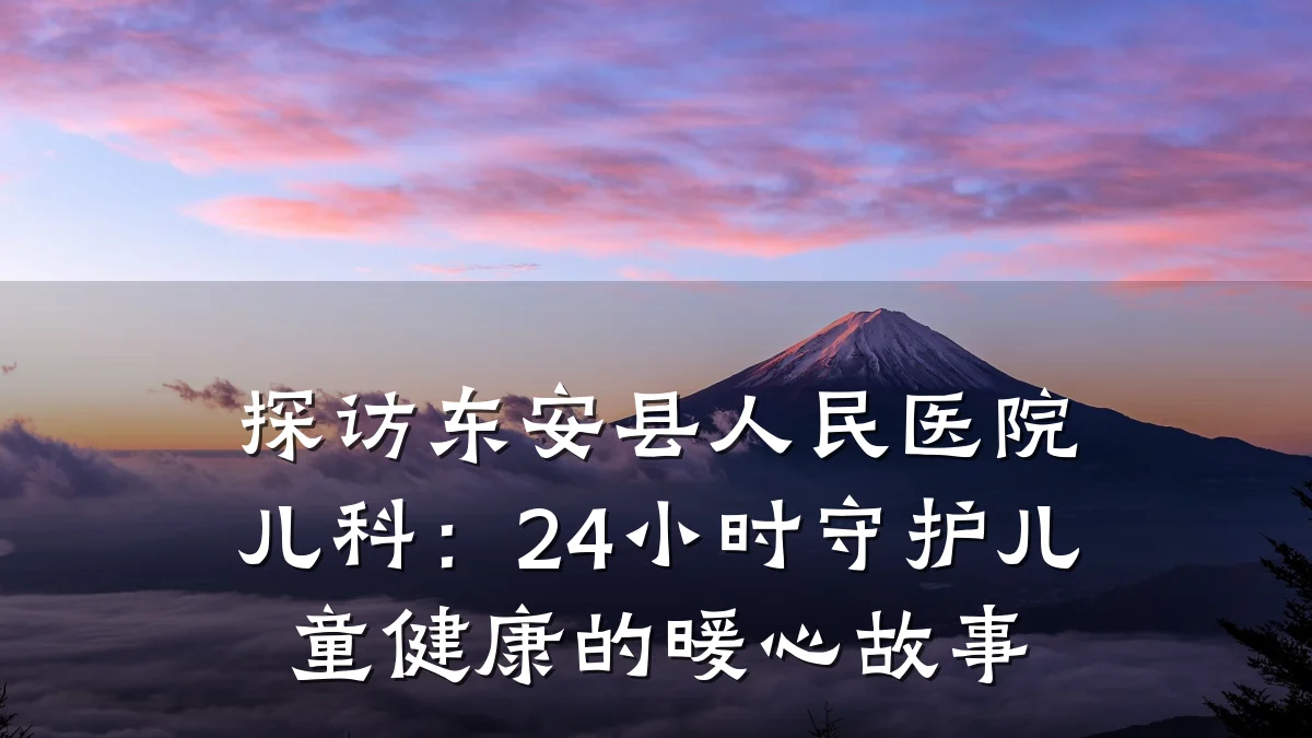 探访东安县人民医院儿科：24小时守护儿童健康的暖心故事