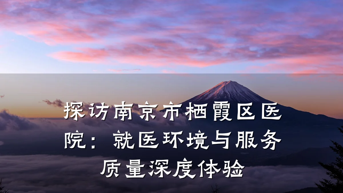 探访南京市栖霞区医院：就医环境与服务质量深度体验