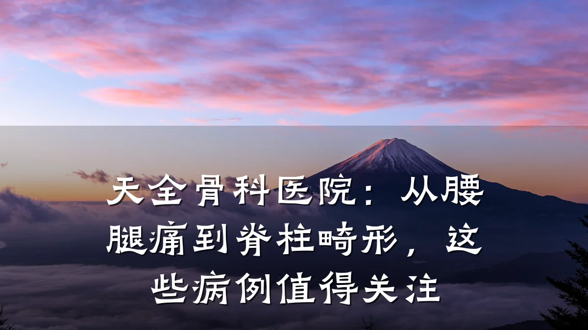 天全骨科医院:从腰腿痛到脊柱畸形,这些病例值得关注