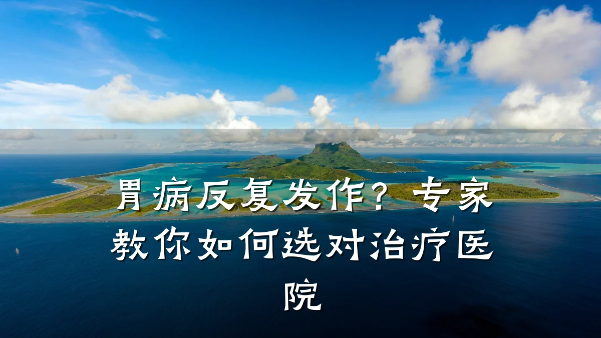 胃病反复发作？专家教你如何选对治疗医院