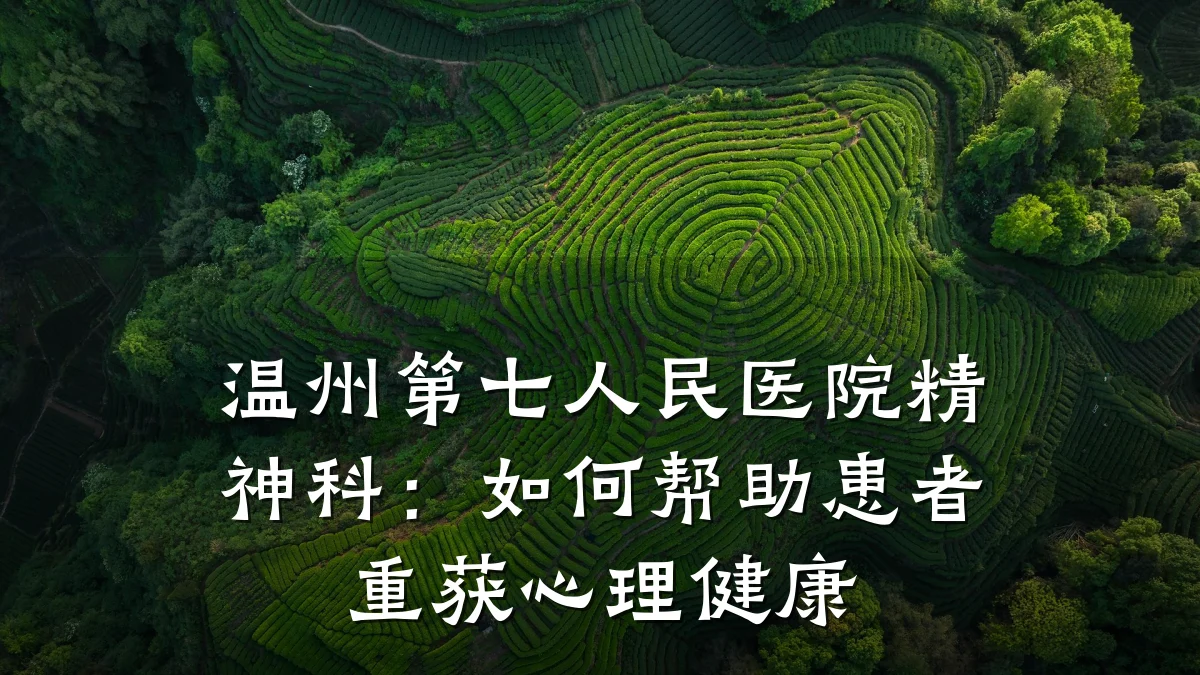 温州第七人民医院精神科:如何帮助患者重获心理健康