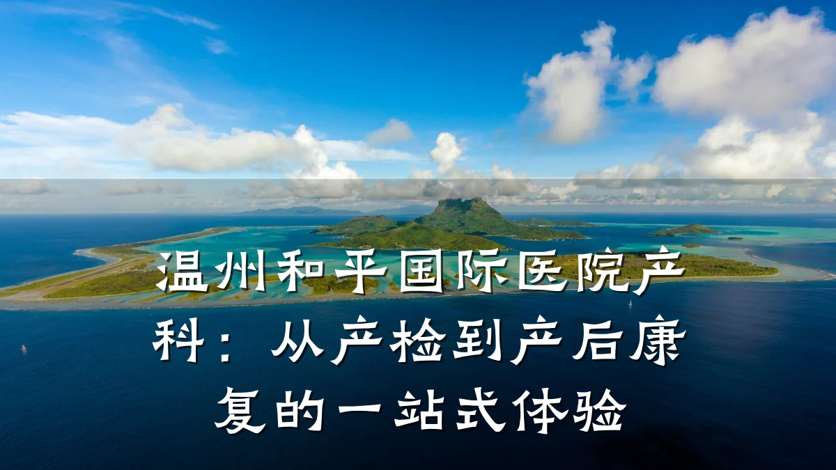 温州和平国际医院产科:从产检到产后康复的一站式体验