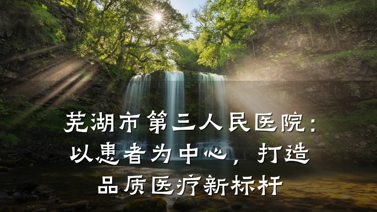 芜湖市第三人民医院:以患者为中心,打造品质医疗新标杆