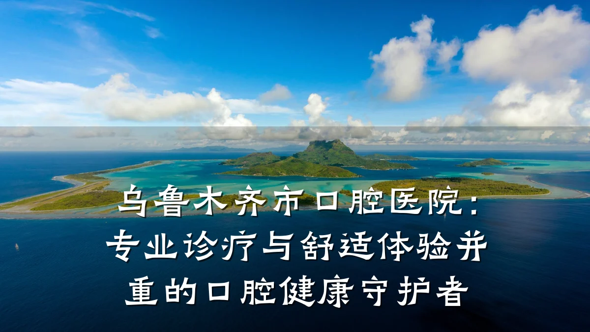 乌鲁木齐市口腔医院：专业诊疗与舒适体验并重的口腔健康守护者