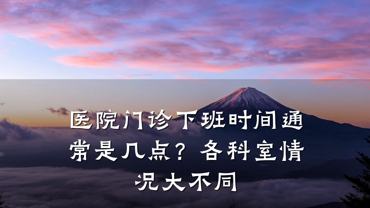 医院门诊下班时间通常是几点？各科室情况大不同