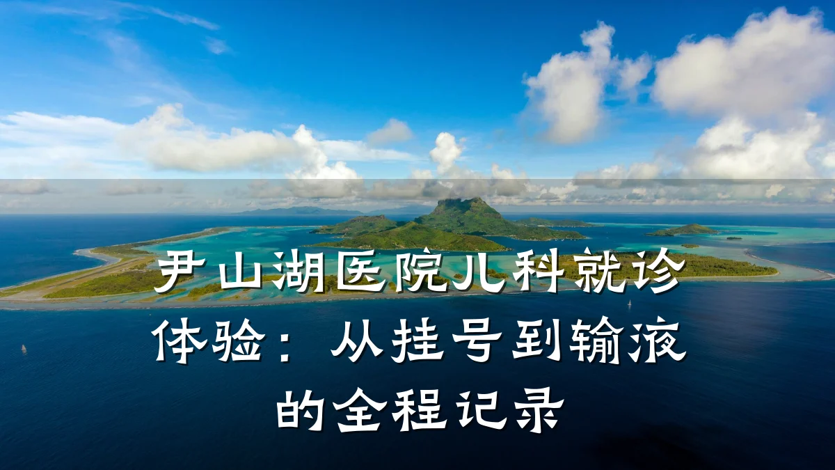 尹山湖医院儿科就诊体验:从挂号到输液的全程记录