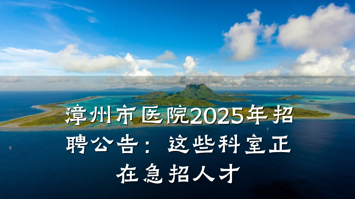 漳州市医院2025年招聘公告:这些科室正在急招人才
