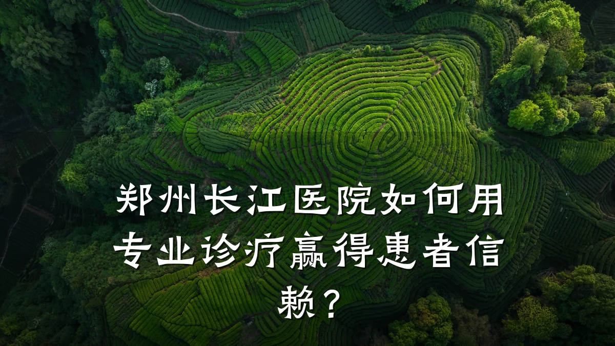 郑州长江医院如何用专业诊疗赢得患者信赖?