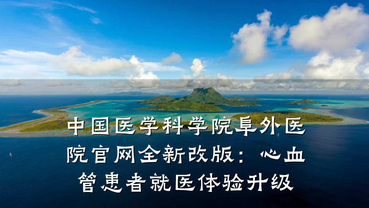 中国医学科学院阜外医院官网全新改版:心血管患者就医体验升级