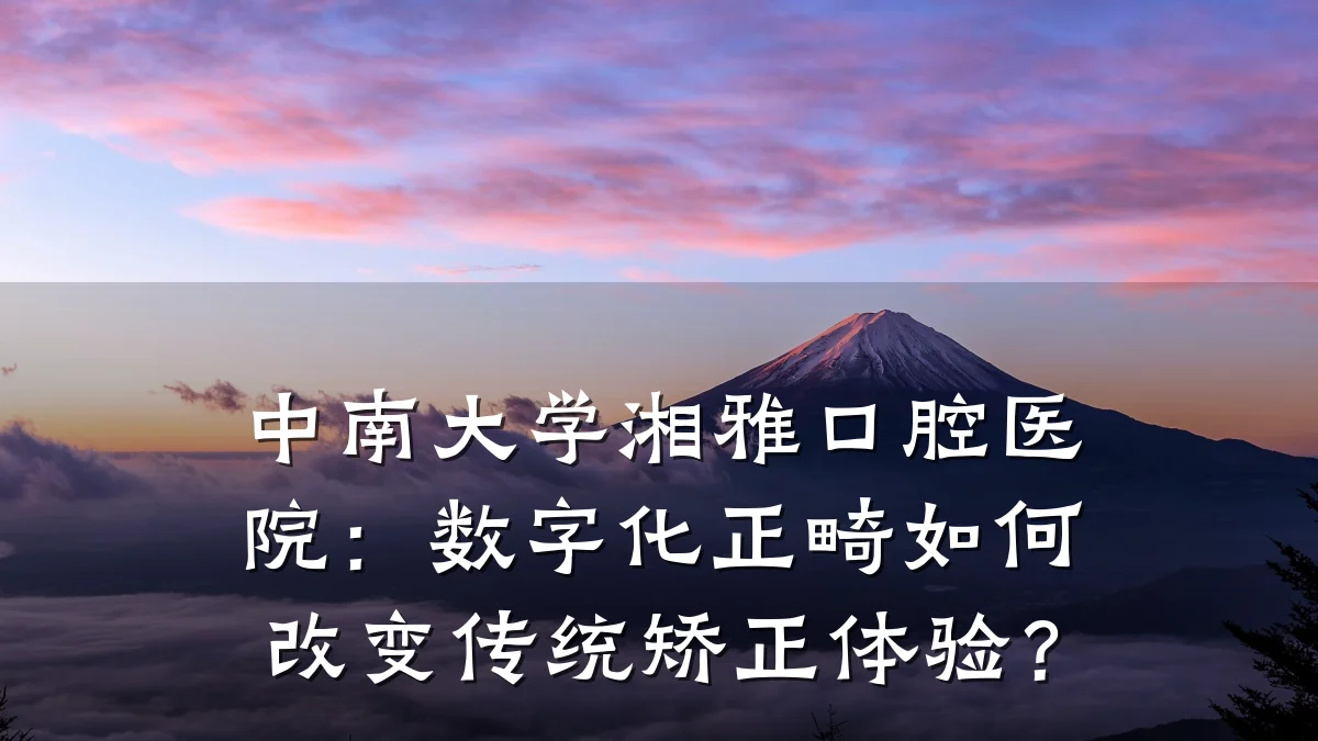 中南大学湘雅口腔医院:数字化正畸如何改变传统矫正体验?