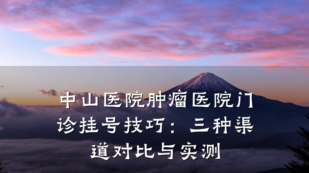 中山医院肿瘤医院门诊挂号技巧:三种渠道对比与实测