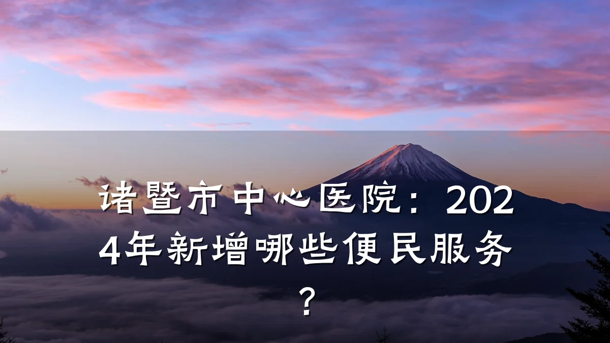 诸暨市中心医院:2024年新增哪些便民服务?