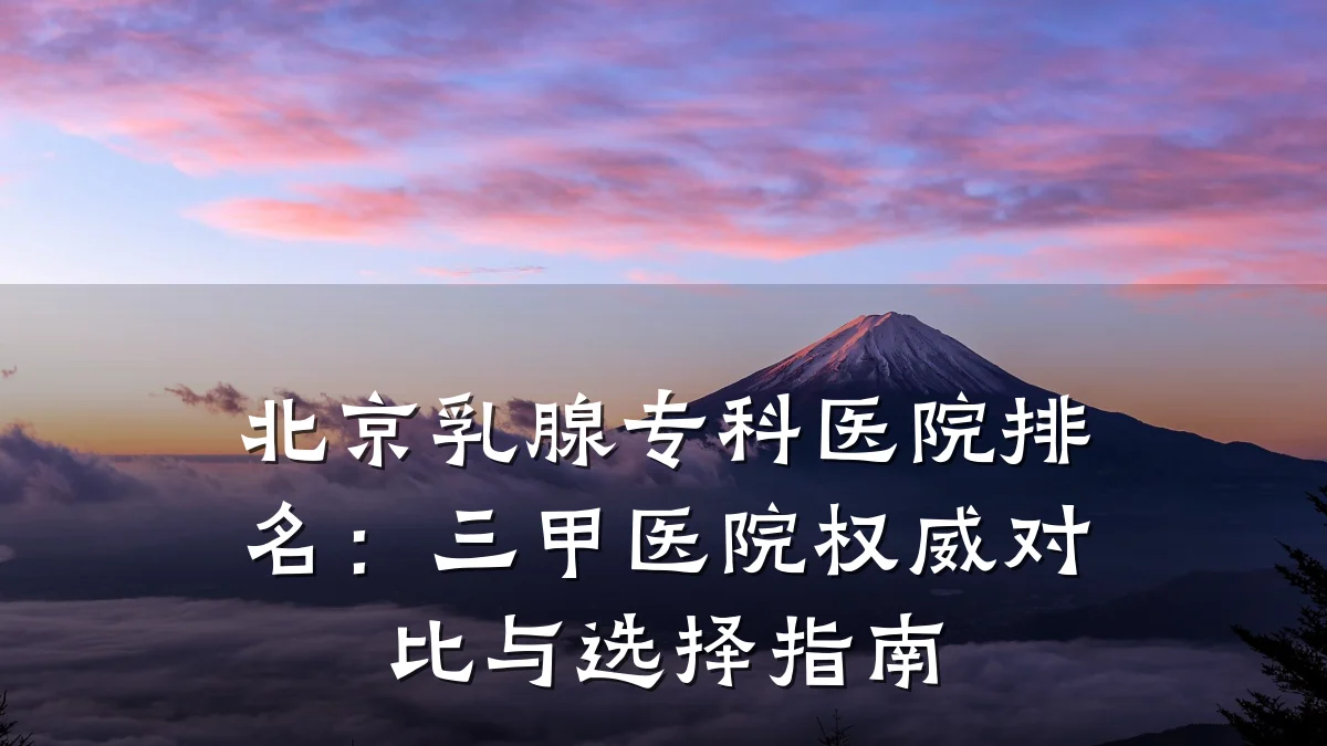 北京乳腺专科医院排名:三甲医院权威对比与选择指南